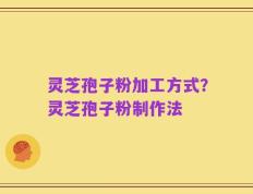 灵芝孢子粉加工方式？灵芝孢子粉制作法