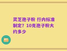 灵芝孢子粉 行内标准制定？10克孢子粉大约多少