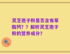 灵芝孢子粉是否含有草酸钙？？解析灵芝孢子粉的营养成分？