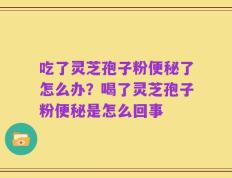 吃了灵芝孢子粉便秘了怎么办？喝了灵芝孢子粉便秘是怎么回事