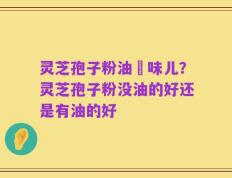 灵芝孢子粉油齁味儿？灵芝孢子粉没油的好还是有油的好