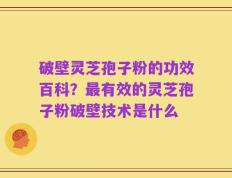破壁灵芝孢子粉的功效百科？最有效的灵芝孢子粉破壁技术是什么