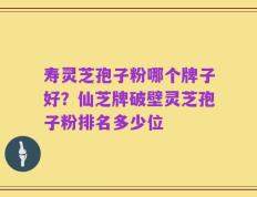 寿灵芝孢子粉哪个牌子好？仙芝牌破壁灵芝孢子粉排名多少位