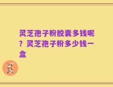 灵芝孢子粉胶囊多钱呢？灵芝孢子粉多少钱一盒