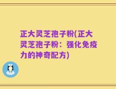 正大灵芝孢子粉(正大灵芝孢子粉：强化免疫力的神奇配方)