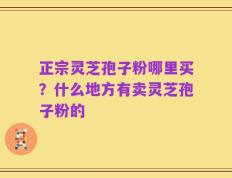 正宗灵芝孢子粉哪里买？什么地方有卖灵芝孢子粉的