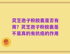 灵芝孢子粉胶囊是否有用？灵芝孢子粉胶囊是不是真的有抗癌的作用