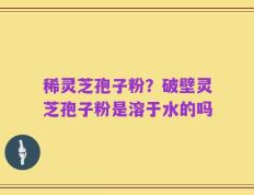 稀灵芝孢子粉？破壁灵芝孢子粉是溶于水的吗