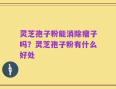 灵芝孢子粉能消除瘤子吗？灵芝孢子粉有什么好处