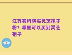 江苏农科院买灵芝孢子粉？哪里可以买到灵芝孢子