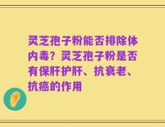 灵芝孢子粉能否排除体内毒？灵芝孢子粉是否有保肝护肝、抗衰老、抗癌的作用