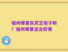 福州哪里买灵芝孢子粉？福州哪里适合野餐