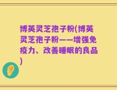 博英灵芝孢子粉(博英灵芝孢子粉——增强免疫力、改善睡眠的良品)
