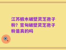 江苏椴木破壁灵芝孢子粉？宽甸破壁灵芝孢子粉是真的吗