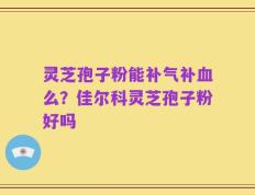 灵芝孢子粉能补气补血么？佳尔科灵芝孢子粉好吗