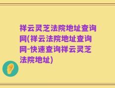 祥云灵芝法院地址查询网(祥云法院地址查询网-快速查询祥云灵芝法院地址)