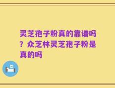 灵芝孢子粉真的靠谱吗？众芝林灵芝孢子粉是真的吗