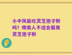 小中风能吃灵芝孢子粉吗？哪类人不适合服用灵芝孢子粉