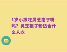 1岁小孩吃灵芝孢子粉吗？灵芝孢子粉适合什么人吃
