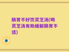 肠胃不好饮灵芝汤(喝灵芝汤有助缓解肠胃不适)