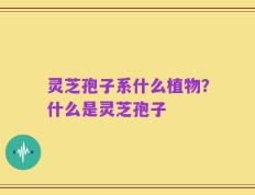 灵芝孢子系什么植物？什么是灵芝孢子