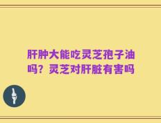 肝肿大能吃灵芝孢子油吗？灵芝对肝脏有害吗
