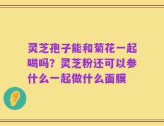灵芝孢子能和菊花一起喝吗？灵芝粉还可以参什么一起做什么面膜