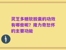 灵芝多糖软胶囊的功效有哪些呢？隆力奇恕怀的主要功能