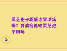 灵芝孢子粉能治胃溃疡吗？胃溃疡能吃灵芝孢子粉吗