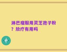 淋巴瘤服用灵芝孢子粉？放疗有用吗
