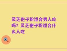 灵芝孢子粉适合男人吃吗？灵芝孢子粉适合什么人吃