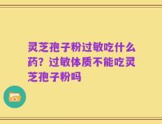 灵芝孢子粉过敏吃什么药？过敏体质不能吃灵芝孢子粉吗
