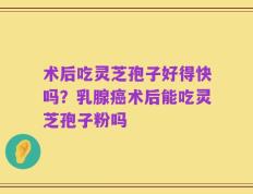 术后吃灵芝孢子好得快吗？乳腺癌术后能吃灵芝孢子粉吗