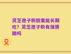 灵芝孢子粉胶囊能长期吃？灵芝孢子粉有保质期吗