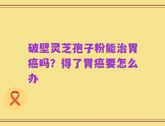 破壁灵芝孢子粉能治胃癌吗？得了胃癌要怎么办