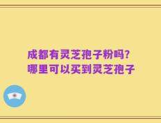 成都有灵芝孢子粉吗？哪里可以买到灵芝孢子