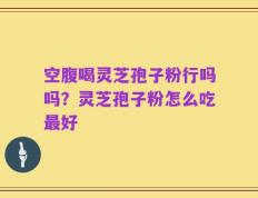 空腹喝灵芝孢子粉行吗吗？灵芝孢子粉怎么吃最好