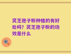 灵芝孢子粉种植的有好处吗？灵芝孢子粉的功效是什么