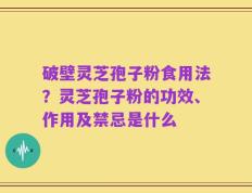 破壁灵芝孢子粉食用法？灵芝孢子粉的功效、作用及禁忌是什么
