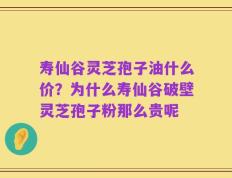 寿仙谷灵芝孢子油什么价？为什么寿仙谷破壁灵芝孢子粉那么贵呢