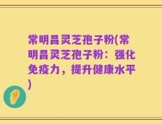 常明昌灵芝孢子粉(常明昌灵芝孢子粉：强化免疫力，提升健康水平)