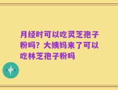 月经时可以吃灵芝孢子粉吗？大姨妈来了可以吃林芝孢子粉吗