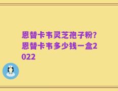 恩替卡韦灵芝孢子粉？恩替卡韦多少钱一盒2022