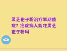 灵芝孢子粉治疗早期癌症？癌症病人能吃灵芝孢子粉吗