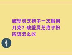 破壁灵芝孢子一次服用几克？破壁灵芝孢子粉应该怎么吃