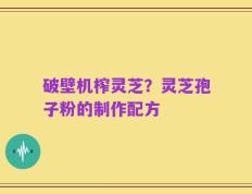 破壁机榨灵芝？灵芝孢子粉的制作配方