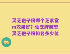 灵芝孢子粉哪个芝素堂m效果好？仙芝牌破壁灵芝孢子粉排名多少位