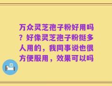 万众灵芝孢子粉好用吗？好像灵芝孢子粉挺多人用的，我同事说也很方便服用，效果可以吗