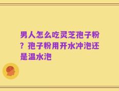 男人怎么吃灵芝孢子粉？孢子粉用开水冲泡还是温水泡
