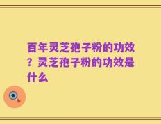 百年灵芝孢子粉的功效？灵芝孢子粉的功效是什么